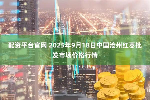 配资平台官网 2025年9月18日中国沧州红枣批发市场价格行情