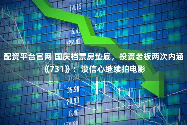 配资平台官网 国庆档票房垫底，投资老板两次内涵《731》：没信心继续拍电影