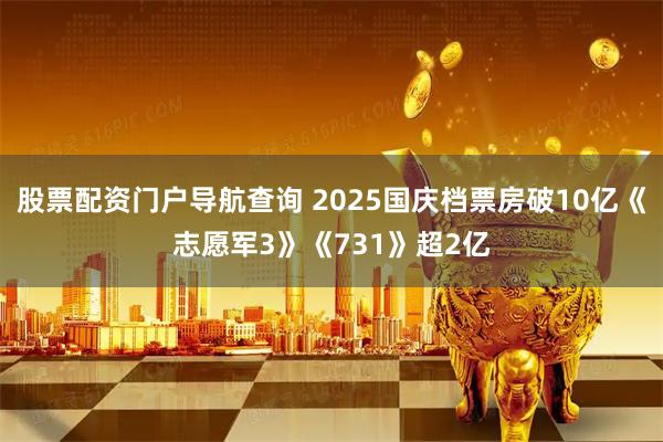 股票配资门户导航查询 2025国庆档票房破10亿《志愿军3》《731》超2亿