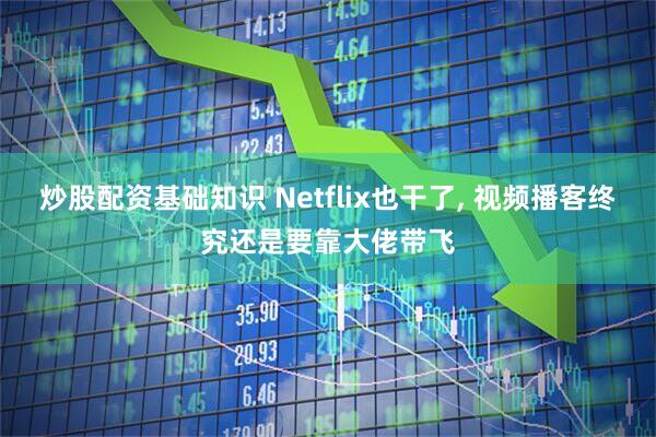 炒股配资基础知识 Netflix也干了, 视频播客终究还是要靠大佬带飞