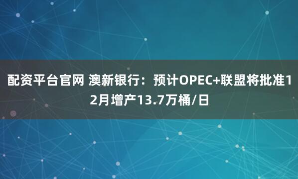 配资平台官网 澳新银行：预计OPEC+联盟将批准12月增产13.7万桶/日