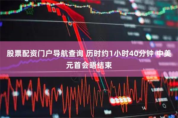 股票配资门户导航查询 历时约1小时40分钟 中美元首会晤结束
