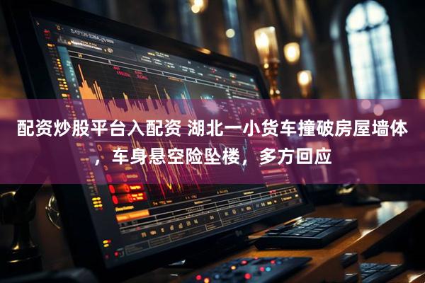 配资炒股平台入配资 湖北一小货车撞破房屋墙体，车身悬空险坠楼，多方回应