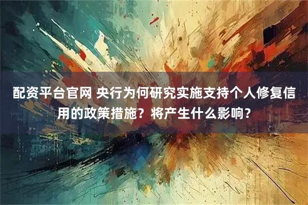 配资平台官网 央行为何研究实施支持个人修复信用的政策措施？将产生什么影响？