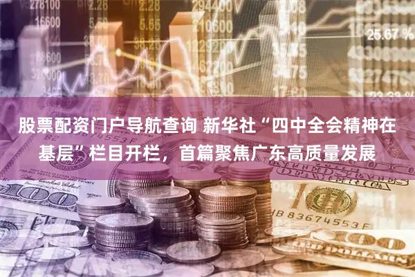 股票配资门户导航查询 新华社“四中全会精神在基层”栏目开栏，首篇聚焦广东高质量发展