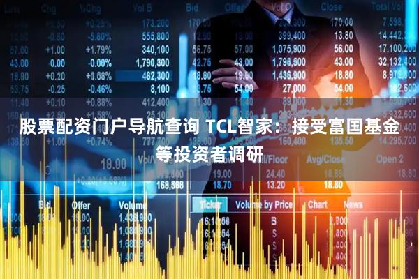 股票配资门户导航查询 TCL智家：接受富国基金等投资者调研