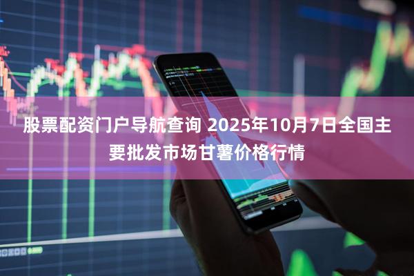 股票配资门户导航查询 2025年10月7日全国主要批发市场甘薯价格行情