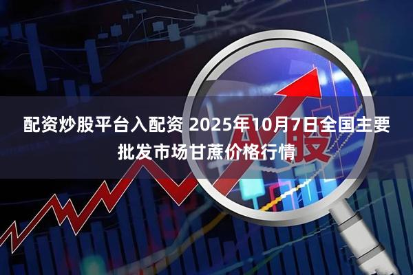 配资炒股平台入配资 2025年10月7日全国主要批发市场甘蔗价格行情