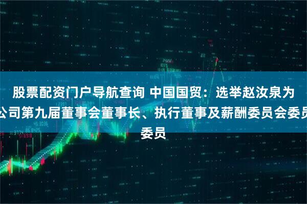 股票配资门户导航查询 中国国贸：选举赵汝泉为公司第九届董事会董事长、执行董事及薪酬委员会委员