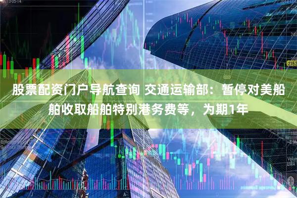 股票配资门户导航查询 交通运输部：暂停对美船舶收取船舶特别港务费等，为期1年