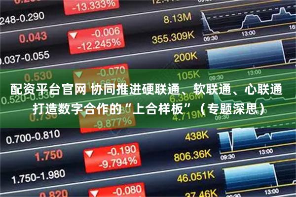 配资平台官网 协同推进硬联通、软联通、心联通 打造数字合作的“上合样板”（专题深思）