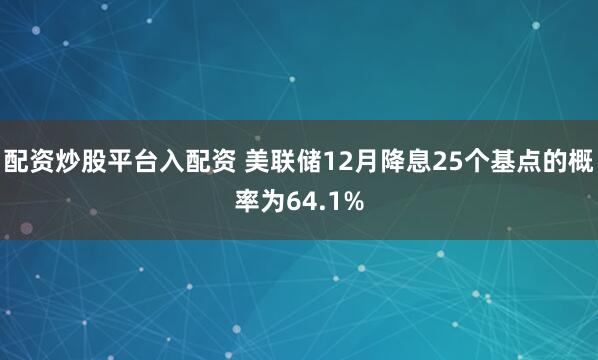 配资炒股平台入配资 美联储12月降息25个基点的概率为64.1%