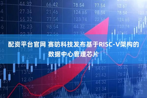 配资平台官网 赛昉科技发布基于RISC-V架构的数据中心管理芯片