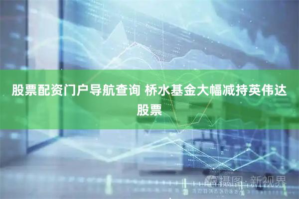 股票配资门户导航查询 桥水基金大幅减持英伟达股票
