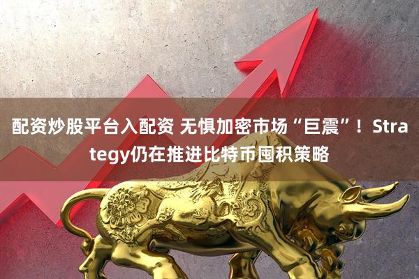 配资炒股平台入配资 无惧加密市场“巨震”！Strategy仍在推进比特币囤积策略