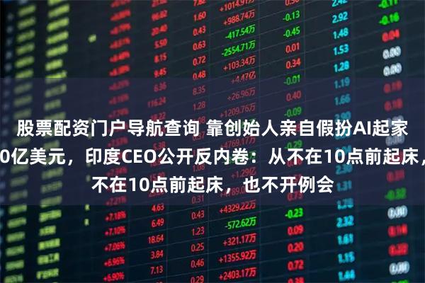 股票配资门户导航查询 靠创始人亲自假扮AI起家，如今估值10亿美元，印度CEO公开反内卷：从不在10点前起床，也不开例会