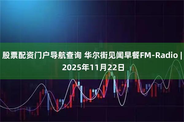 股票配资门户导航查询 华尔街见闻早餐FM-Radio | 2025年11月22日