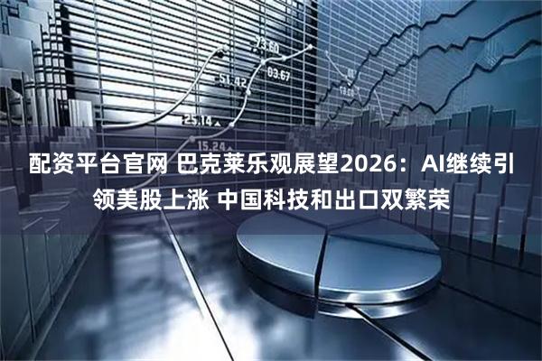 配资平台官网 巴克莱乐观展望2026：AI继续引领美股上涨 中国科技和出口双繁荣