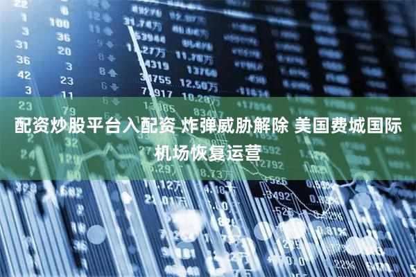 配资炒股平台入配资 炸弹威胁解除 美国费城国际机场恢复运营