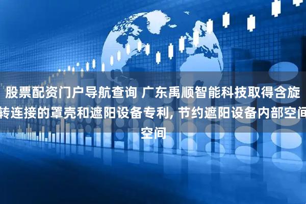 股票配资门户导航查询 广东禹顺智能科技取得含旋转连接的罩壳和遮阳设备专利, 节约遮阳设备内部空间