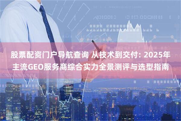 股票配资门户导航查询 从技术到交付: 2025年主流GEO服务商综合实力全景测评与选型指南