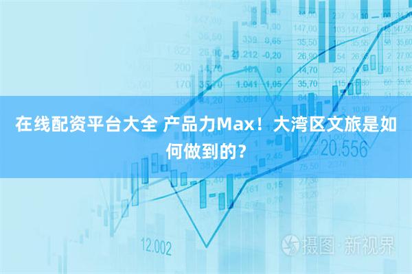在线配资平台大全 产品力Max！大湾区文旅是如何做到的？