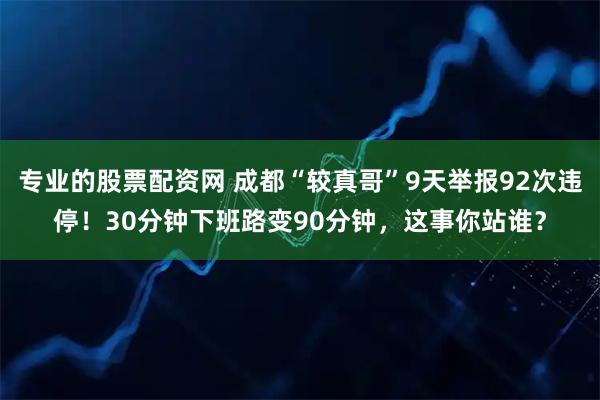 专业的股票配资网 成都“较真哥”9天举报92次违停！30分钟下班路变90分钟，这事你站谁？