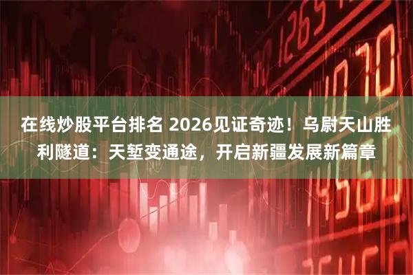 在线炒股平台排名 2026见证奇迹！乌尉天山胜利隧道：天堑变通途，开启新疆发展新篇章