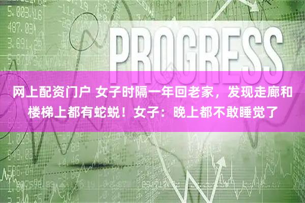 网上配资门户 女子时隔一年回老家，发现走廊和楼梯上都有蛇蜕！女子：晚上都不敢睡觉了