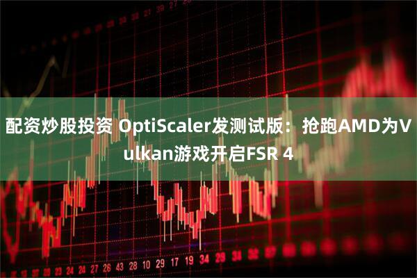 配资炒股投资 OptiScaler发测试版：抢跑AMD为Vulkan游戏开启FSR 4